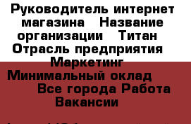 Руководитель интернет-магазина › Название организации ­ Титан › Отрасль предприятия ­ Маркетинг › Минимальный оклад ­ 26 000 - Все города Работа » Вакансии   